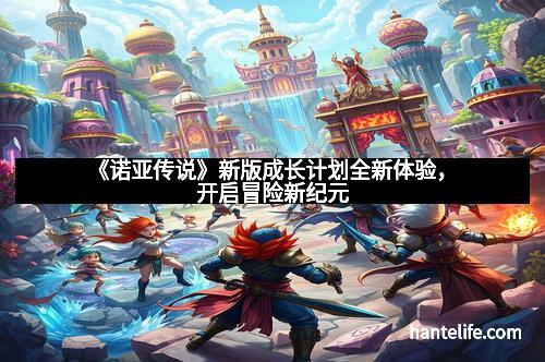 《诺亚传说》新版成长计划全新体验，开启冒险新纪元