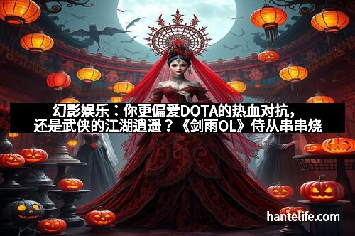 幻影娱乐：你更偏爱DOTA的热血对抗，还是武侠的江湖逍遥？《剑雨OL》侍从串串烧全解析